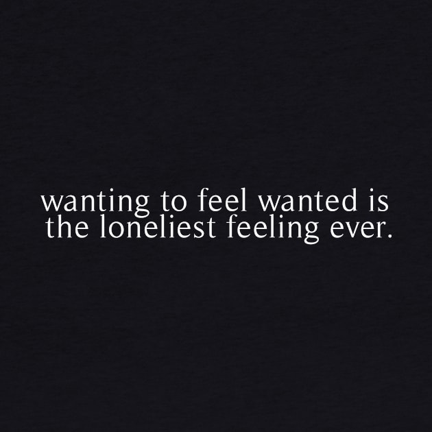 wanting to feel wanted is the loneliest feeling ever by revertunfgttn